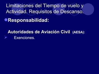 Limitaciones del Tiempo de vuelo y
Actividad. Requisitos de Descanso.
Responsabilidad:

    Autoridades de Aviación Civil   (AESA):
     Exenciones.
 