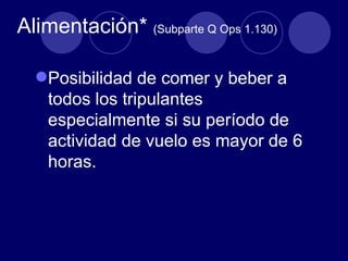 Alimentación* (Subparte Q Ops 1.130)

  Posibilidad de comer y beber a
   todos los tripulantes
   especialmente si su período de
   actividad de vuelo es mayor de 6
   horas.
 