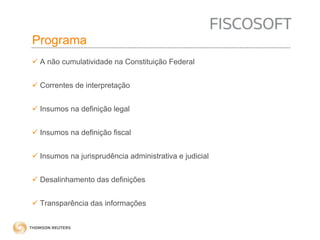 Programa 
 A não cumulatividade na Constituição Federal 
 Correntes de interpretação 
 Insumos na definição legal 
 Insumos na definição fiscal 
 Insumos na jurisprudência administrativa e judicial 
 Desalinhamento das definições 
 Transparência das informações 
 