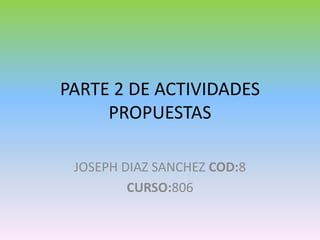 PARTE 2 DE ACTIVIDADES
     PROPUESTAS

 JOSEPH DIAZ SANCHEZ COD:8
         CURSO:806
 