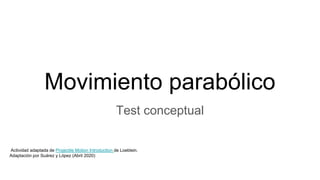 Movimiento parabólico
Test conceptual
Actividad adaptada de Projectile Motion Introduction de Loeblein.
Adaptación por Suárez y López (Abril 2020)
 