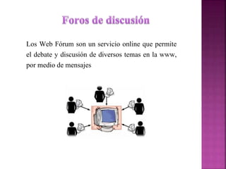 Los Web Fórum son un servicio online que permite 
el debate y discusión de diversos temas en la www, 
por medio de mensajes 
