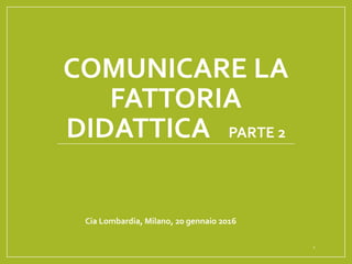 COMUNICARE LA
FATTORIA
DIDATTICA PARTE 2
Cia Lombardia, Milano, 20 gennaio 2016
1
 
