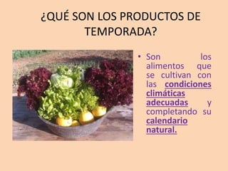 ¿QUÉ SON LOS PRODUCTOS DE
TEMPORADA?
• Son los
alimentos que
se cultivan con
las condiciones
climáticas
adecuadas y
completando su
calendario
natural.
 