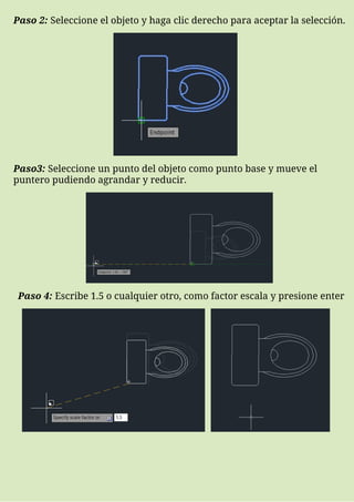 Paso 2: Seleccione el objeto y haga clic derecho para aceptar la selección.
Paso3: Seleccione un punto del objeto como punto base y mueve el
puntero pudiendo agrandar y reducir.
Paso 4: Escribe 1.5 o cualquier otro, como factor escala y presione enter
 