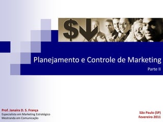 Planejamento e Controle de Marketing
                                                          Parte II




Prof. Janaíra D. S. França
Especialista em Marketing Estratégico                São Paulo (SP)
Mestranda em Comunicação                             Fevereiro 2011
 