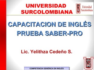 CAPACITACION DE INGLÉSCAPACITACION DE INGLÉS
PRUEBA SABER-PROPRUEBA SABER-PRO
Directora Zona Centro BCT
Lic. Yelithza Cedeño S.
UNIVERSIDAD
SURCOLOMBIANA
COMPETENCIA GENÉRICA EN INGLÉSCOMPETENCIA GENÉRICA EN INGLÉS
 