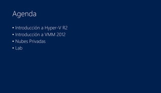 Agenda
• Introducción a Hyper-V R2
• Introducción a VMM 2012
• Nubes Privadas
• Lab
 