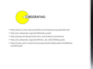    http://ponce.inter.edu/cai/talleres/metodosbusquedaweb.htm
   http://es.wikipedia.org/wiki/Metabuscador
   http://www.venderporinternet1.com/indices-tematicos/
   http://es.wikipedia.org/wiki/Motor_de_b%C3%BAsqueda
   http://suba.uach.mx/archivos/capacitacion/Operadores%20Bolea
    nos2010.pdf
 