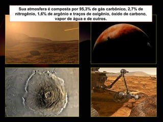 Sua atmosfera é composta por 95,3% de gás carbônico, 2,7% de nitrogênio, 1,6% de argônio e traços de oxigênio, óxido de carbono, vapor de água e de outros. 