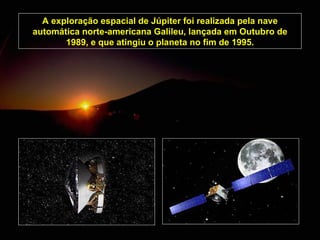 A exploração espacial de Júpiter foi realizada pela nave automática norte-americana Galileu, lançada em Outubro de 1989, e...