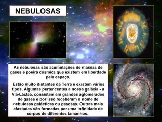 NEBULOSAS As nebulosas são acumulações de massas de gases e poeira cósmica que existem em liberdade pelo espaço. Estão mui...