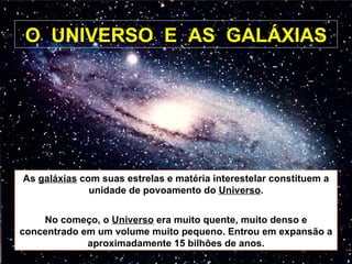 O  UNIVERSO  E  AS  GALÁXIAS As  galáxias  com suas estrelas e matéria interestelar constituem a unidade de povoamento do ...