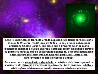 Esse foi o começo da teoria da  Grande Explosão (Big Bang)  para explicar a  origem do Universo , modificada em 1948 pelo ...