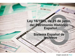 3
Ley 16/1985, de 25 de junio,
del Patrimonio Histórico
Español
Imagen sacada de Flickr
Sistema Español de
archivos
 