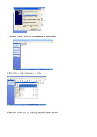 c) Establecer una red con los tres ordenadores de un departamento.




d) Desinstalar un programa que ya no se utiliza.




e) Adaptar la pantalla para una persona que tiene dificultades de visión.
 