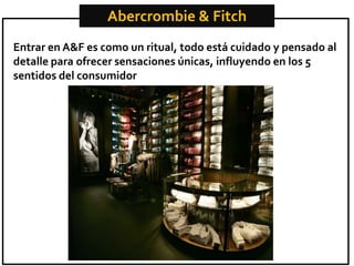 Abercrombie & Fitch
Entrar en A&F es como un ritual, todo está cuidado y pensado al
detalle para ofrecer sensaciones únicas, influyendo en los 5
sentidos del consumidor

 
