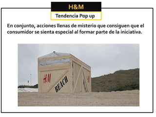 H&M
Tendencia Pop up

En conjunto, acciones llenas de misterio que consiguen que el
consumidor se sienta especial al formar parte de la iniciativa.

 