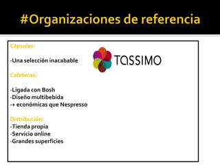 Cápsulas:
-Una selección inacabable
Cafeteras:

-Ligada con Bosh
-Diseño multibebida
-+ económicas que Nespresso
Distribución:
-Tienda propia
-Servicio online
-Grandes superficies

 
