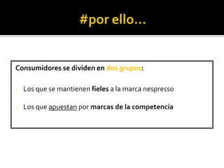 Consumidores se dividen en dos grupos:
-

Los que se mantienen fieles a la marca nespresso

-

Los que apuestan por marcas de la competencia

 