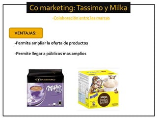 Co marketing: Tassimo y Milka
-Colaboración entre las marcas
VENTAJAS:
-Permite ampliar la oferta de productos

-Permite llegar a públicos mas amplios

 