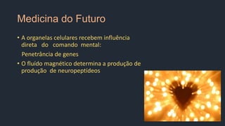 Medicina do Futuro
• A organelas celulares recebem influência
direta do comando mental:
Penetrância de genes
• O fluído magnético determina a produção de
produção de neuropeptídeos
 