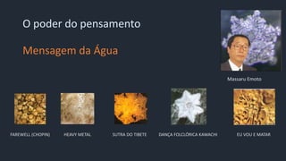 FAREWELL (CHOPIN) HEAVY METAL SUTRA DO TIBETE DANÇA FOLCLÓRICA KAWACHI EU VOU E MATAR
Mensagem da Água
Massaru Emoto
O poder do pensamento
 