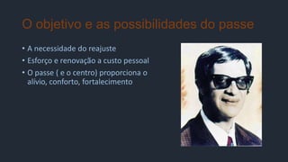 O objetivo e as possibilidades do passe
• A necessidade do reajuste
• Esforço e renovação a custo pessoal
• O passe ( e o centro) proporciona o
alívio, conforto, fortalecimento
 