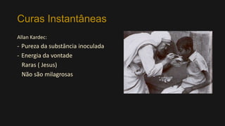 Curas Instantâneas
Allan Kardec:
- Pureza da substância inoculada
- Energia da vontade
Raras ( Jesus)
Não são milagrosas
 