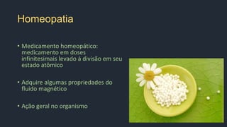 Homeopatia
• Medicamento homeopático:
medicamento em doses
infinitesimais levado á divisão em seu
estado atômico
• Adquire algumas propriedades do
fluido magnético
• Ação geral no organismo
 
