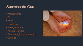 Sucesso da Cura
• Merecimento
• Fé
• Prece
• Humildade
• Elevação moral
• Adesão (ambos)
• Concentração e pensamento
• Vontade
 