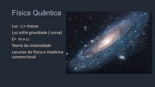 Física Quântica
Luz <-> massa
Luz sofre gravidade ( curva)
E= m x c2
Teoria da relatividade
Lacunas da física e medicina
convencional
 