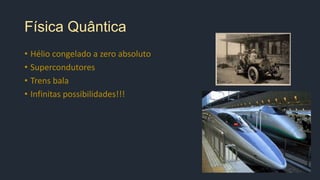 Física Quântica
• Hélio congelado a zero absoluto
• Supercondutores
• Trens bala
• Infinitas possibilidades!!!
 