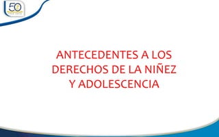 ANTECEDENTES A LOS
DERECHOS DE LA NIÑEZ
Y ADOLESCENCIA
 