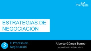 ESTRATEGIAS DE
NEGOCIACIÓN
Alberto Gómez Torres
agomez@unitecnológica.edu.co
El Proceso de
Negociación3
 