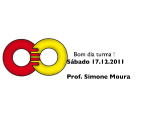 Bom dia turma ! Sábado 17.12.2011 Prof. Simone Moura  