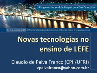 Novas tecnologias noNovas tecnologias no
ensino de LEFEensino de LEFE
Claudio de Paiva Franco (CPII/UFRJ)
cpaivafranco@yahoo.com.br
 