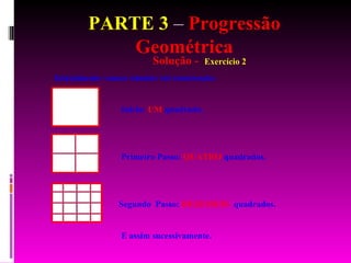 PARTE 3  –  Progressão Geométrica Solução -  Exercício 2 Inicialmente vamos simular tal construção: Início:  UM  quadrado.  Primeiro Passo:  QUATRO  quadrados. Segundo  Passo:  DEZESSEIS   quadrados. E assim sucessivamente. 