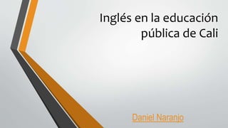 Inglés en la educación
pública de Cali
Daniel Naranjo
 