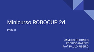 Minicurso ROBOCUP 2d
Parte 3
JAMESSON GOMES
RODRIGO GARCÊS
Prof. PAULO RIBEIRO
1
 