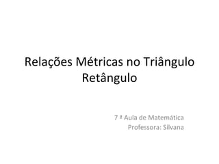 Relações Métricas no Triângulo Retângulo 7 ª Aula de Matemática Professora: Silvana 