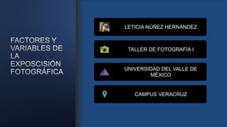 LETICIA NÚÑEZ HERNÁNDEZ
TALLER DE FOTOGRAFÍA I
UNIVERSIDAD DEL VALLE DE
MÉXICO
CAMPUS VERACRUZ
 