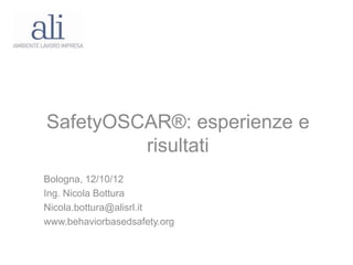 SafetyOSCAR®: esperienze e
         risultati
Bologna, 12/10/12
Ing. Nicola Bottura
Nicola.bottura@alisrl.it
www.behaviorbasedsafety.org
 