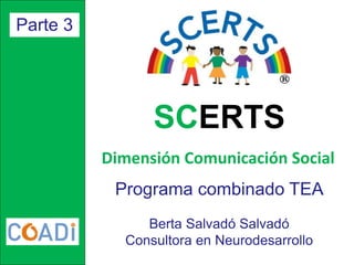 Programa combinado TEA 
Berta Salvadó Salvadó 
Consultora en Neurodesarrollo 
Parte 3 
SCERTS 
Dimensión Comunicación Social  