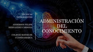 ADMINISTRACIÓN
DEL
CONOCIMIENTO
TÉCNICAS
INTELIGENTES
ANDERSON FELIPE
HERNANDEZ CARDONA
COLEGIO MAYOR DE
CUNDINAMARCA
 