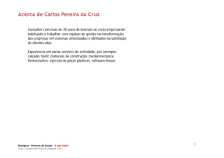 Acerca de Carlos Pereira da Cruz

       Consultor com mais de 20 anos de imersão no meio empresarial,
       habituado a trabalhar com equipas de gestão na transformação
       das empresas em sistemas sintonizados e alinhados na satisfação
       de clientes-alvo.

       Experiência em várias sectores de actividade, por exemplo:
       calçado; têxtil; materiais de construção; metalomecânica;
       farmacêutico; injecção de peças plásticas, software-house.




Redsigma – Sistemas de Gestão O que medir
                                                                         13
http://balancedscorecard.blogspot.com
 