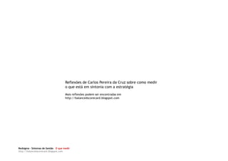 Reflexões de Carlos Pereira da Cruz sobre como medir
                                     o que está em sintonia com a estratégia
                                     Mais reflexões podem ser encontradas em
                                     http://balancedscorecard.blogspot.com




Redsigma – Sistemas de Gestão O que medir
http://balancedscorecard.blogspot.com
 