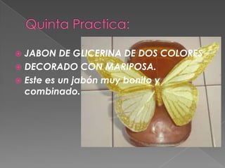 Quinta Practica: JABON DE GLICERINA DE DOS COLORES DECORADO CON MARIPOSA.  Este es un jabón muy bonito y combinado. 