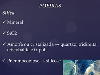 POEIRAS 
Mineral 
SiO2 
Amorfa ou cristalizada  quartzo, tridimita, cristobalita e trípoli 
Pneumoconiose  silicose 
Sílica  