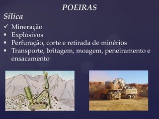 POEIRAS 
Mineração 
Explosivos 
Perfuração, corte e retirada de minérios 
Transporte, britagem, moagem, peneiramento e ensacamento 
Sílica  